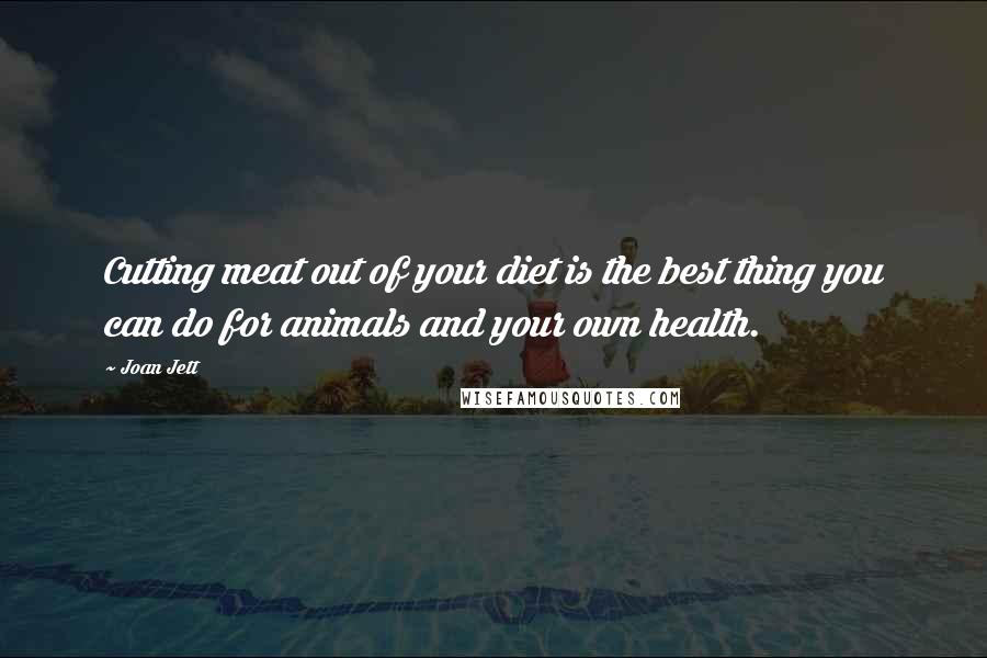 Joan Jett quotes: Cutting meat out of your diet is the best thing you can do for animals and your own health.