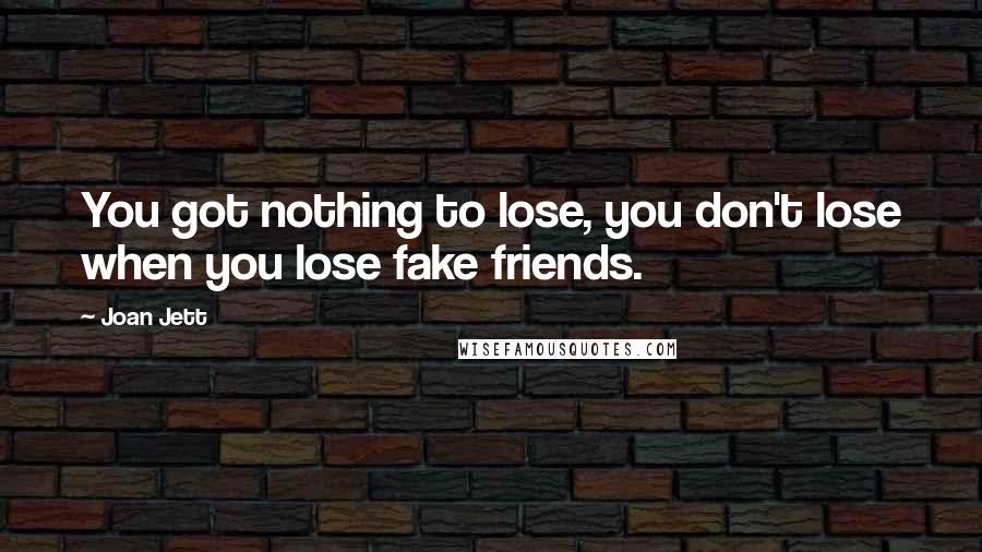 Joan Jett quotes: You got nothing to lose, you don't lose when you lose fake friends.