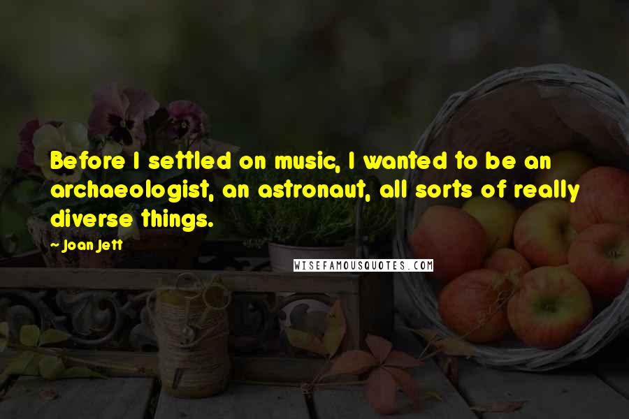 Joan Jett quotes: Before I settled on music, I wanted to be an archaeologist, an astronaut, all sorts of really diverse things.