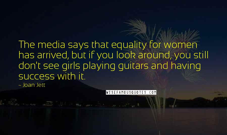 Joan Jett quotes: The media says that equality for women has arrived, but if you look around, you still don't see girls playing guitars and having success with it.
