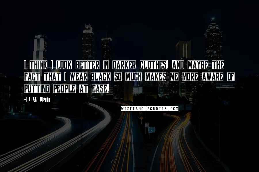 Joan Jett quotes: I think I look better in darker clothes. And maybe the fact that I wear black so much makes me more aware of putting people at ease.
