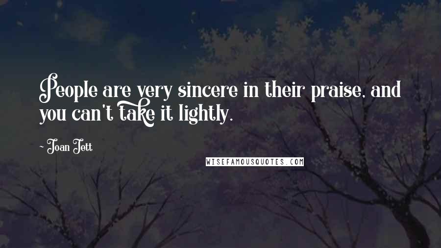 Joan Jett quotes: People are very sincere in their praise, and you can't take it lightly.