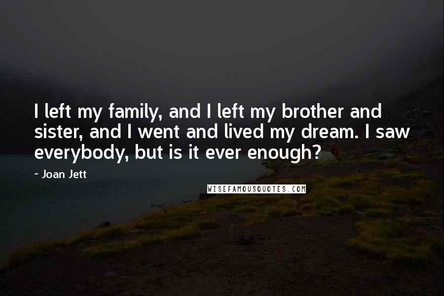 Joan Jett quotes: I left my family, and I left my brother and sister, and I went and lived my dream. I saw everybody, but is it ever enough?