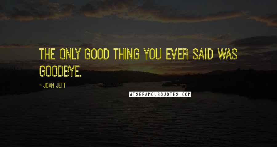 Joan Jett quotes: The only good thing you ever said was goodbye.