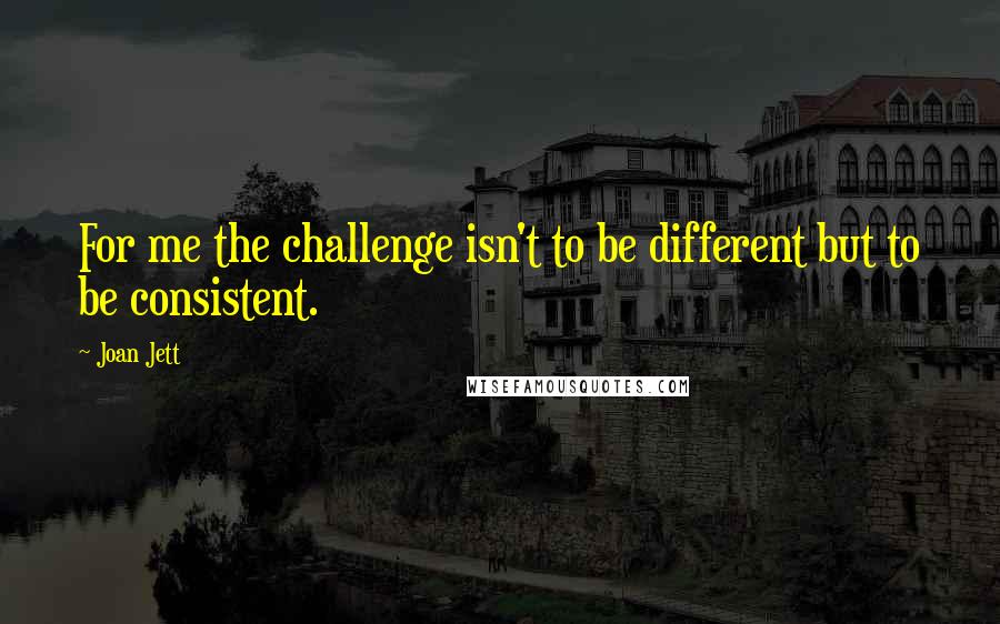 Joan Jett quotes: For me the challenge isn't to be different but to be consistent.