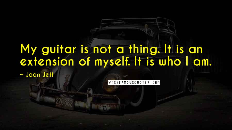 Joan Jett quotes: My guitar is not a thing. It is an extension of myself. It is who I am.