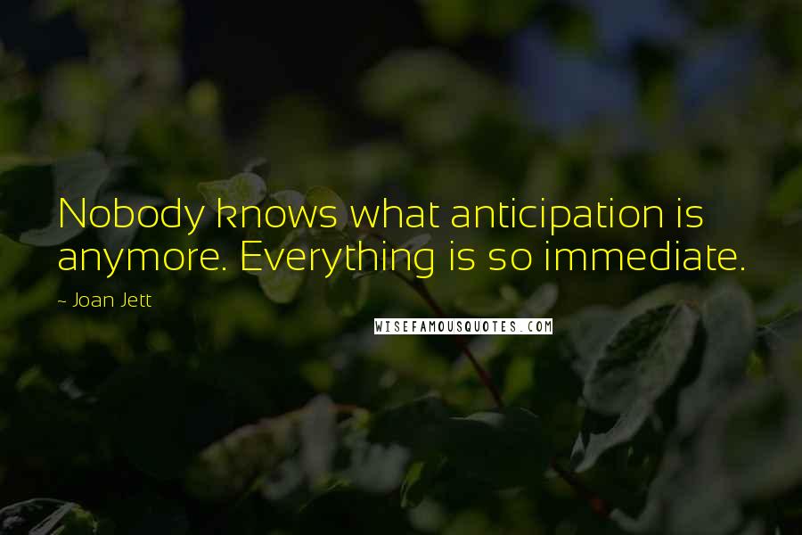 Joan Jett quotes: Nobody knows what anticipation is anymore. Everything is so immediate.