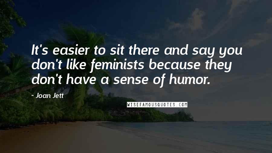 Joan Jett quotes: It's easier to sit there and say you don't like feminists because they don't have a sense of humor.