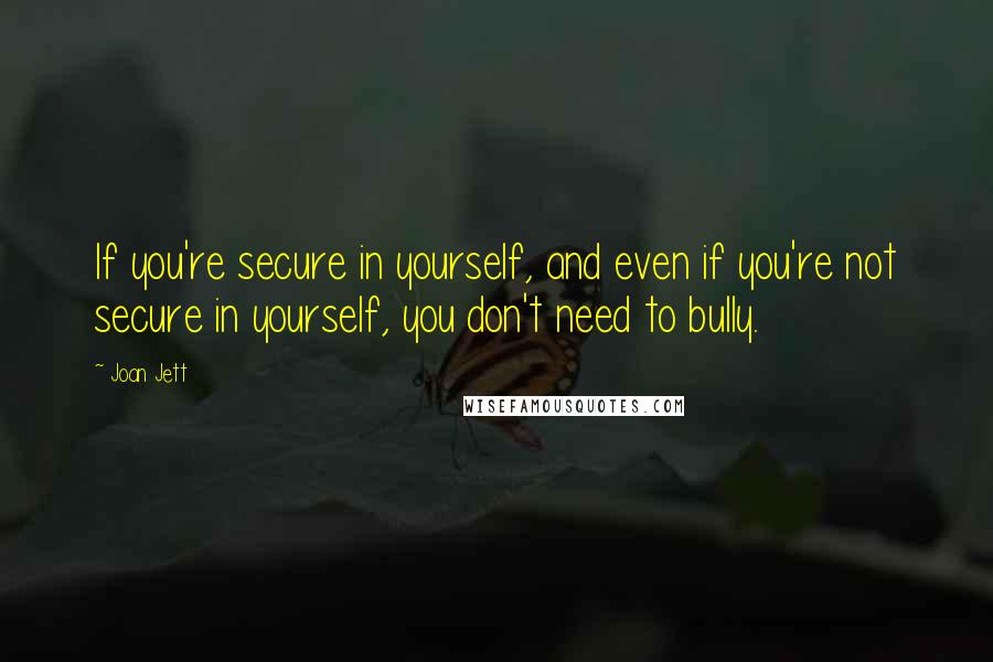 Joan Jett quotes: If you're secure in yourself, and even if you're not secure in yourself, you don't need to bully.