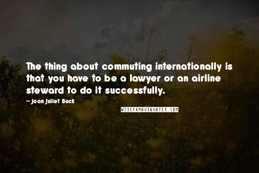 Joan Juliet Buck quotes: The thing about commuting internationally is that you have to be a lawyer or an airline steward to do it successfully.