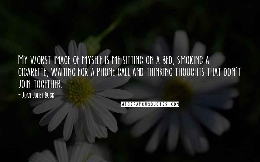 Joan Juliet Buck quotes: My worst image of myself is me sitting on a bed, smoking a cigarette, waiting for a phone call and thinking thoughts that don't join together.