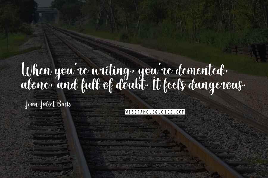 Joan Juliet Buck quotes: When you're writing, you're demented, alone, and full of doubt. It feels dangerous.