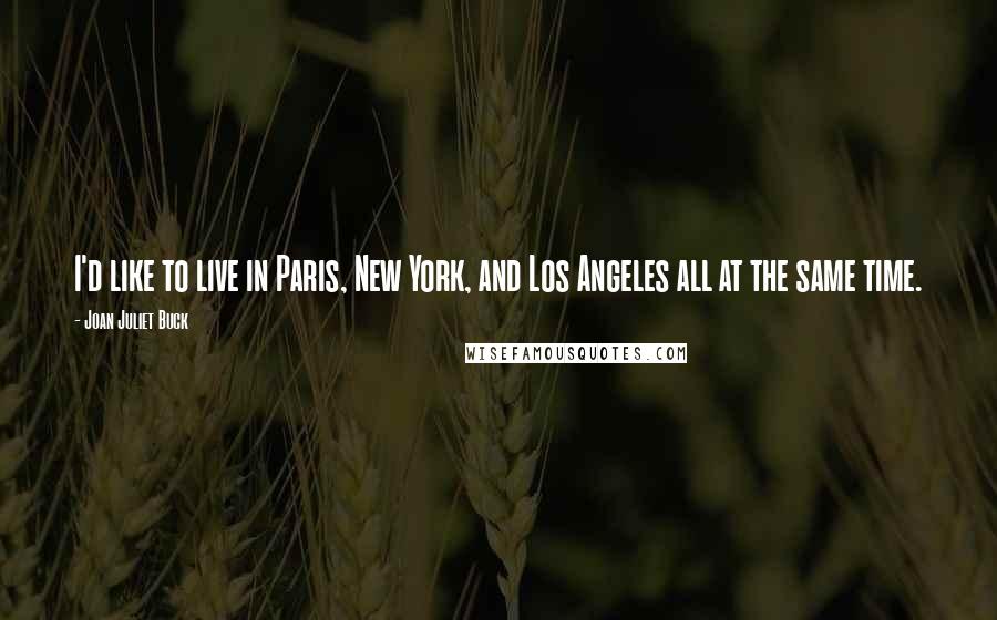Joan Juliet Buck quotes: I'd like to live in Paris, New York, and Los Angeles all at the same time.