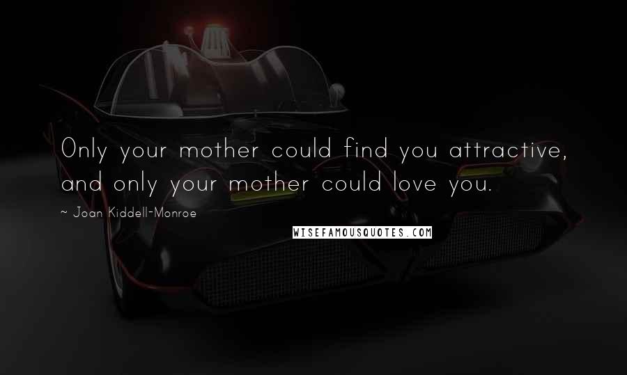 Joan Kiddell-Monroe quotes: Only your mother could find you attractive, and only your mother could love you.