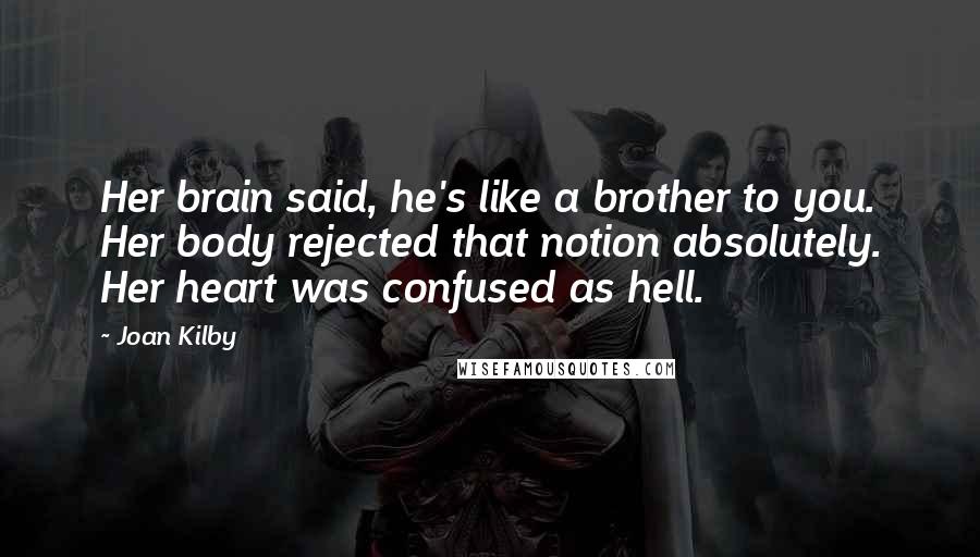 Joan Kilby quotes: Her brain said, he's like a brother to you. Her body rejected that notion absolutely. Her heart was confused as hell. Joan Kilby quotes: Her brain said, he's like a brother to you. Her body rejected that notion absolutely. Her heart was confused as hell.