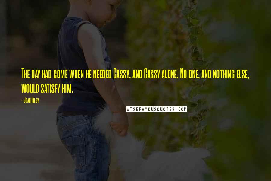 Joan Kilby quotes: The day had come when he needed Cassy, and Cassy alone. No one, and nothing else, would satisfy him.