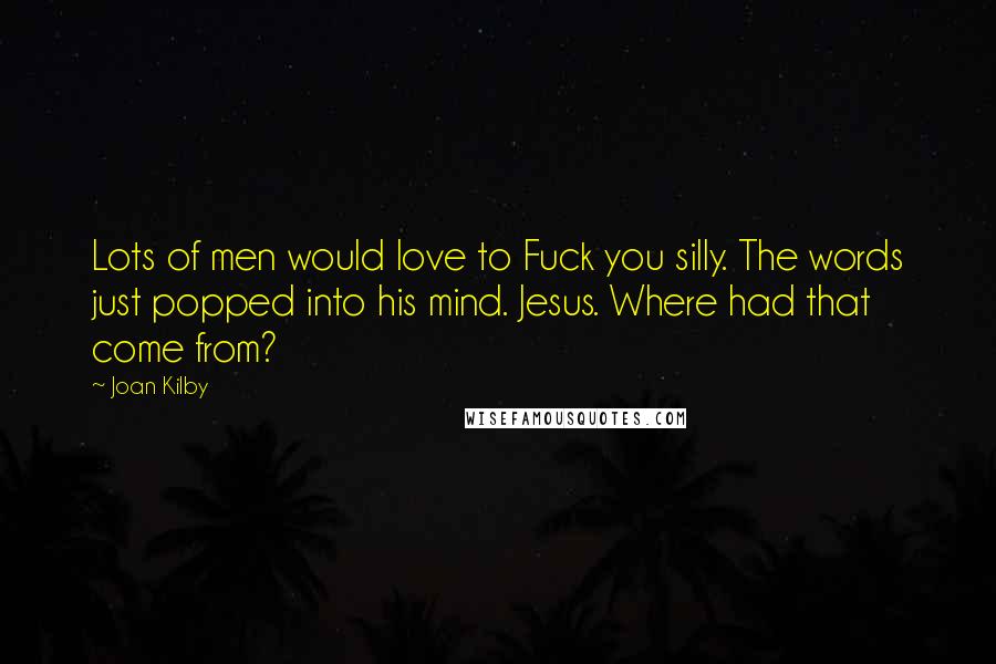 Joan Kilby quotes: Lots of men would love to Fuck you silly. The words just popped into his mind. Jesus. Where had that come from? Joan Kilby quotes: Lots of men would love to Fuck you silly. The words just popped into his mind. Jesus. Where had that come from?