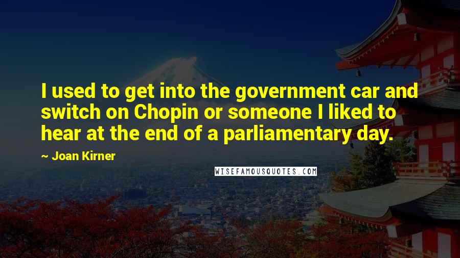 Joan Kirner quotes: I used to get into the government car and switch on Chopin or someone I liked to hear at the end of a parliamentary day.