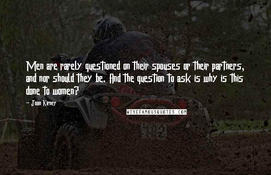 Joan Kirner quotes: Men are rarely questioned on their spouses or their partners, and nor should they be. And the question to ask is why is this done to women?