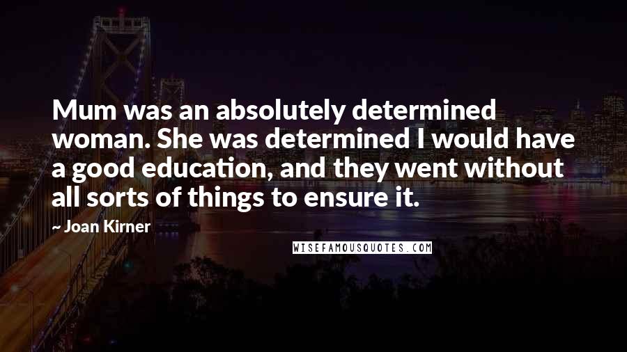 Joan Kirner quotes: Mum was an absolutely determined woman. She was determined I would have a good education, and they went without all sorts of things to ensure it.