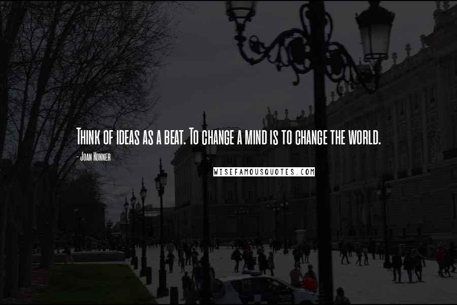 Joan Konner quotes: Think of ideas as a beat. To change a mind is to change the world.