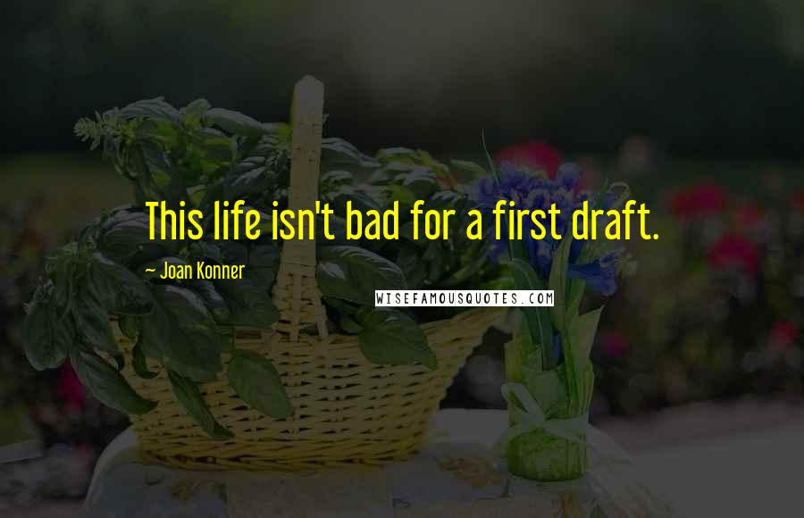 Joan Konner quotes: This life isn't bad for a first draft.