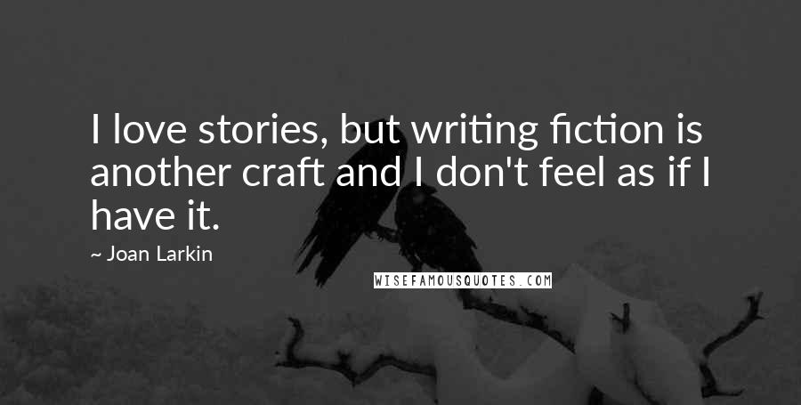 Joan Larkin quotes: I love stories, but writing fiction is another craft and I don't feel as if I have it.