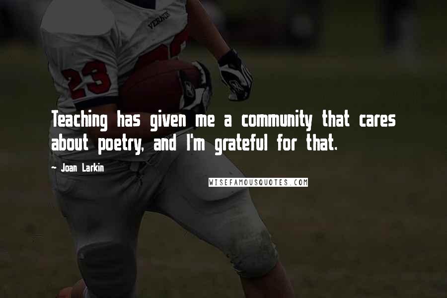 Joan Larkin quotes: Teaching has given me a community that cares about poetry, and I'm grateful for that.