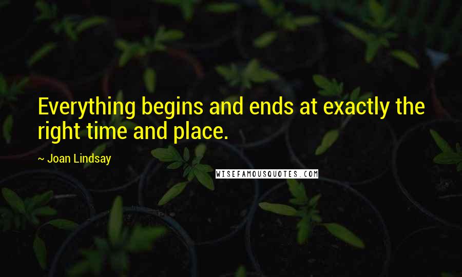 Joan Lindsay quotes: Everything begins and ends at exactly the right time and place.