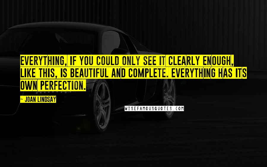 Joan Lindsay quotes: Everything, if you could only see it clearly enough, like this, is beautiful and complete. Everything has its own perfection.