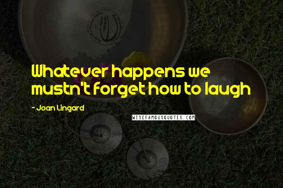 Joan Lingard quotes: Whatever happens we mustn't forget how to laugh