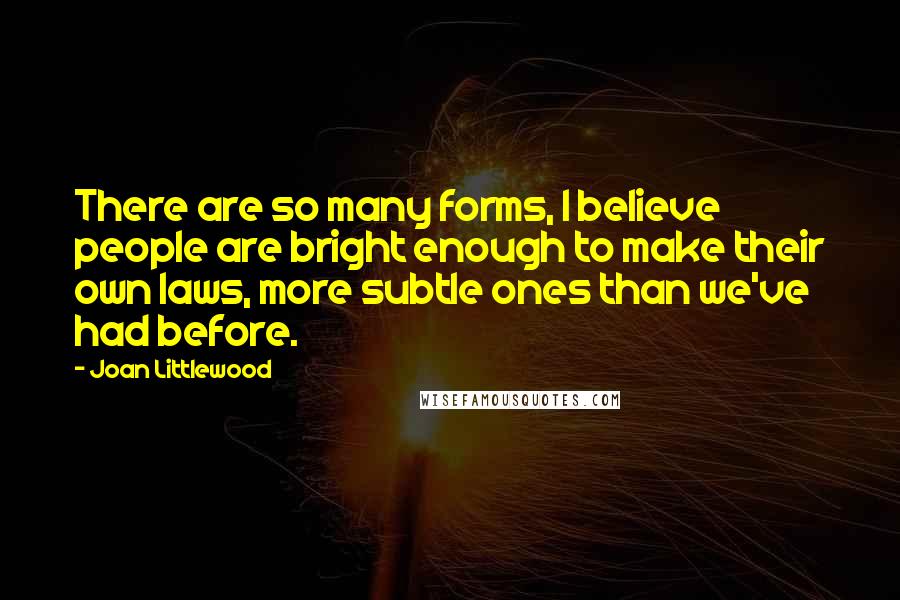 Joan Littlewood quotes: There are so many forms, I believe people are bright enough to make their own laws, more subtle ones than we've had before. Joan Littlewood quotes: There are so many forms, I believe people are bright enough to make their own laws, more subtle ones than we've had before.