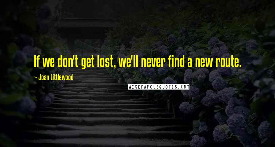 Joan Littlewood quotes: If we don't get lost, we'll never find a new route.