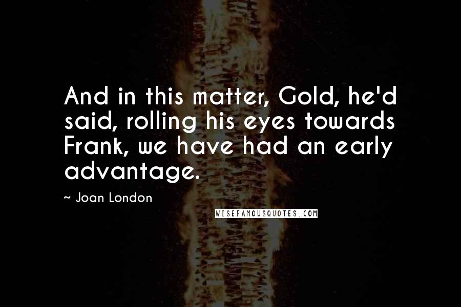 Joan London quotes: And in this matter, Gold, he'd said, rolling his eyes towards Frank, we have had an early advantage.