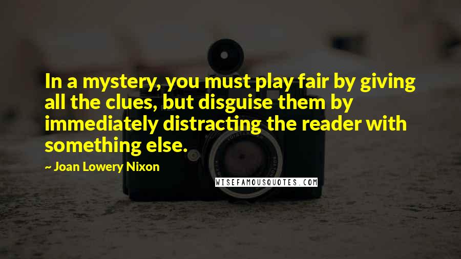 Joan Lowery Nixon quotes: In a mystery, you must play fair by giving all the clues, but disguise them by immediately distracting the reader with something else.