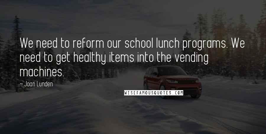 Joan Lunden quotes: We need to reform our school lunch programs. We need to get healthy items into the vending machines. Joan Lunden quotes: We need to reform our school lunch programs. We need to get healthy items into the vending machines.