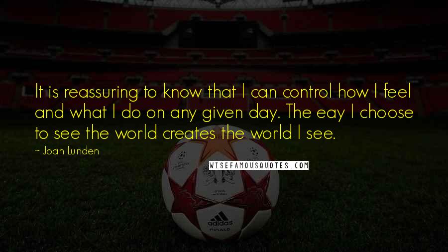 Joan Lunden quotes: It is reassuring to know that I can control how I feel and what I do on any given day. The eay I choose to see the world creates the Joan Lunden quotes: It is reassuring to know that I can control how I feel and what I do on any given day. The eay I choose to see the world creates the