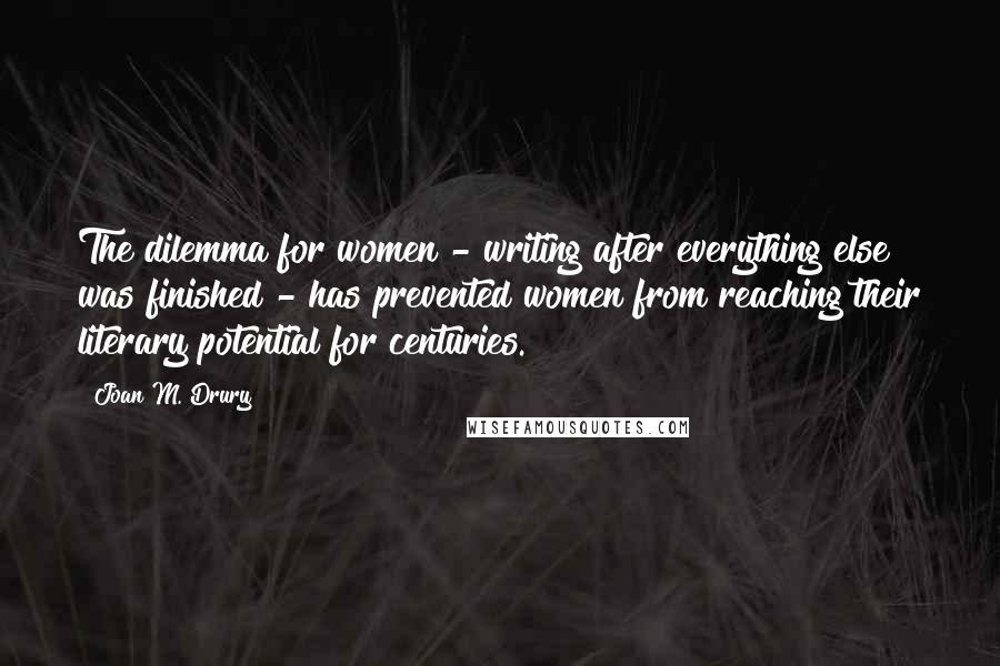 Joan M. Drury quotes: The dilemma for women - writing after everything else was finished - has prevented women from reaching their literary potential for centuries.