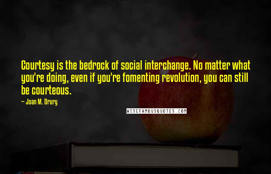 Joan M. Drury quotes: Courtesy is the bedrock of social interchange. No matter what you're doing, even if you're fomenting revolution, you can still be courteous.