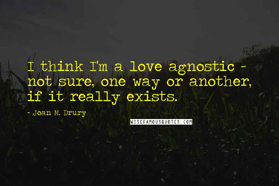 Joan M. Drury quotes: I think I'm a love agnostic - not sure, one way or another, if it really exists.