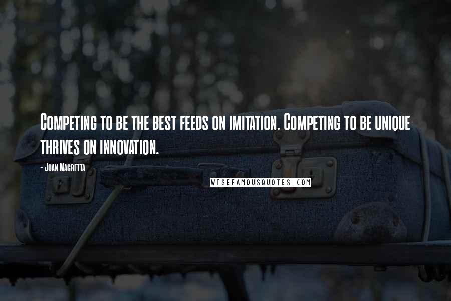 Joan Magretta quotes: Competing to be the best feeds on imitation. Competing to be unique thrives on innovation.