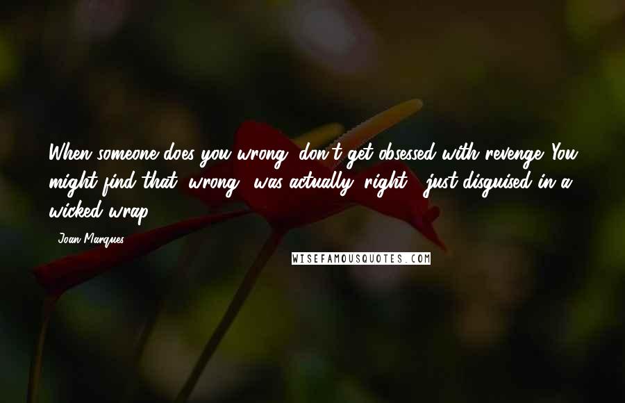 Joan Marques quotes: When someone does you wrong, don't get obsessed with revenge. You might find that "wrong" was actually "right", just disguised in a wicked wrap.