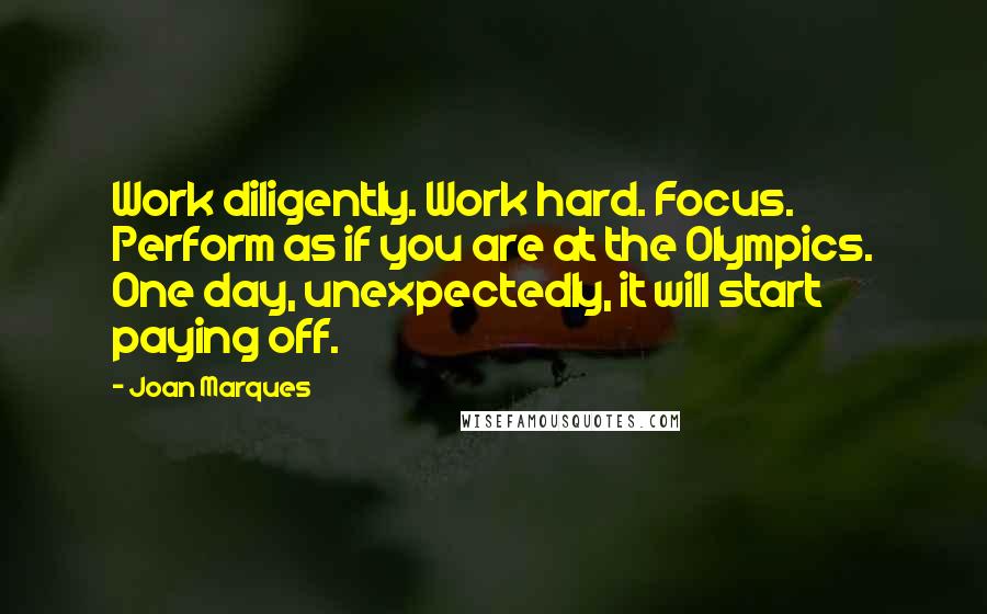 Joan Marques quotes: Work diligently. Work hard. Focus. Perform as if you are at the Olympics. One day, unexpectedly, it will start paying off.