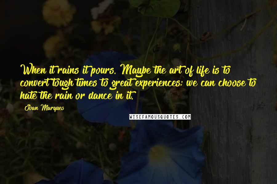 Joan Marques quotes: When it rains it pours. Maybe the art of life is to convert tough times to great experiences: we can choose to hate the rain or dance in it.