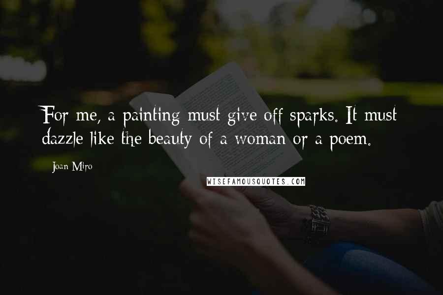 Joan Miro quotes: For me, a painting must give off sparks. It must dazzle like the beauty of a woman or a poem.
