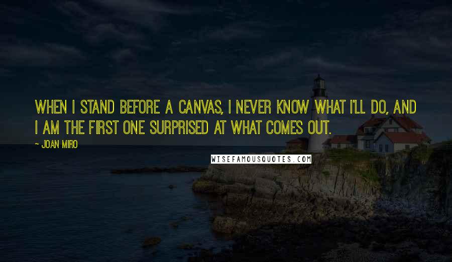 Joan Miro quotes: When I stand before a canvas, I never know what I'll do, and I am the first one surprised at what comes out.