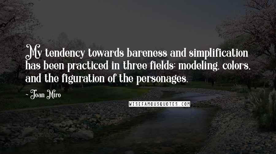 Joan Miro quotes: My tendency towards bareness and simplification has been practiced in three fields: modeling, colors, and the figuration of the personages.