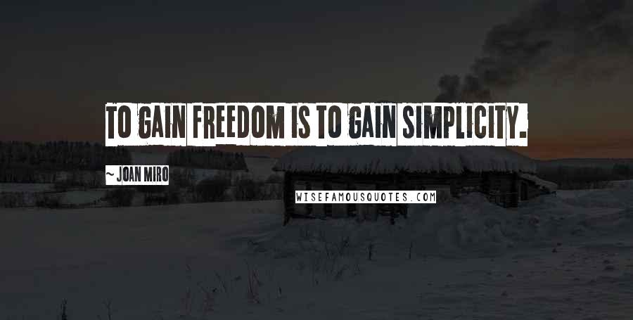 Joan Miro quotes: To gain freedom is to gain simplicity.