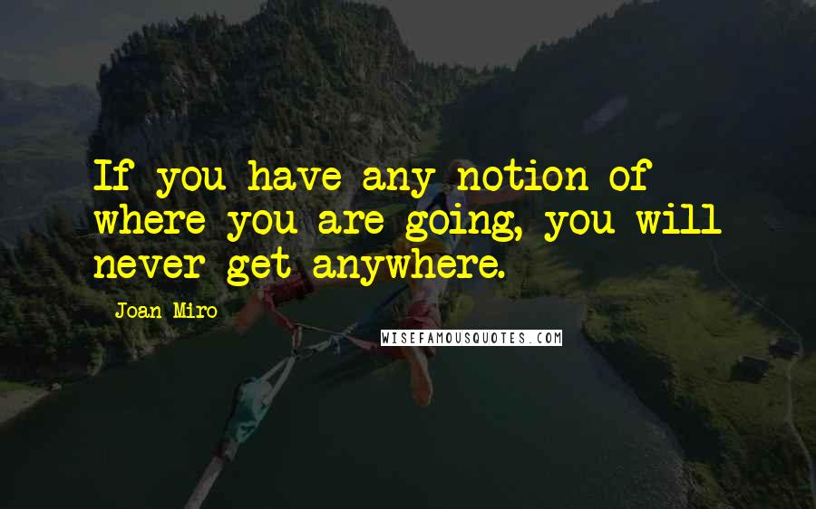 Joan Miro quotes: If you have any notion of where you are going, you will never get anywhere.