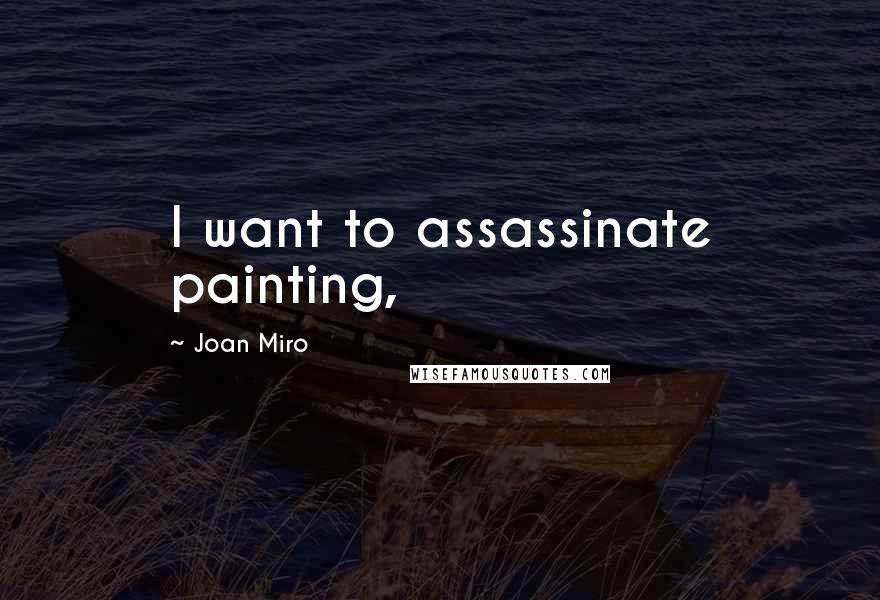 Joan Miro quotes: I want to assassinate painting,